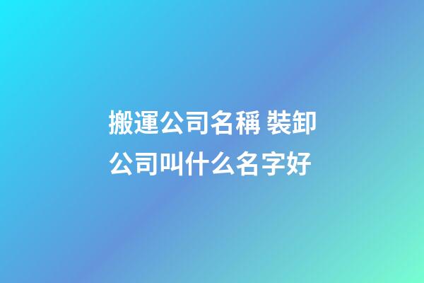 搬運公司名稱 裝卸公司叫什么名字好-第1張-公司起名-玄機派